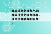 韩国提高免疫力产品(韩国打造免疫力神器，提高抵御病毒的能力！)