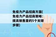 免疫力产品招商方案(免疫力产品招商策略：提高销售量的5个关键步骤)