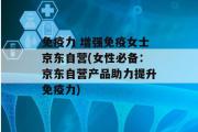 免疫力 增强免疫女士京东自营(女性必备：京东自营产品助力提升免疫力)