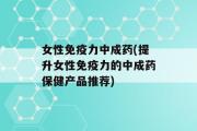 女性免疫力中成药(提升女性免疫力的中成药保健产品推荐)