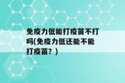 免疫力低能打疫苗不打吗(免疫力低还能不能打疫苗？)