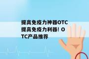 提高免疫力神器OTC提高免疫力利器! OTC产品推荐