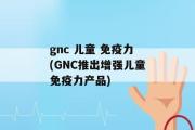 gnc 儿童 免疫力(GNC推出增强儿童免疫力产品)