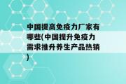 中国提高免疫力厂家有哪些(中国提升免疫力需求推升养生产品热销)