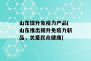 山东提升免疫力产品(山东推出提升免疫力新品，关爱民众健康)