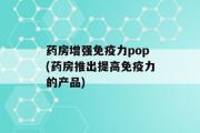 药房增强免疫力pop(药房推出提高免疫力的产品)