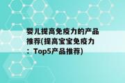 婴儿提高免疫力的产品推荐(提高宝宝免疫力：Top5产品推荐)