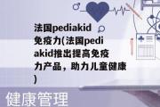 法国pediakid免疫力(法国pediakid推出提高免疫力产品，助力儿童健康)