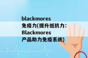 blackmores免疫力(提升抵抗力：Blackmores产品助力免疫系统)