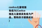 costco儿童增强免疫力(Costco推出儿童提高免疫力产品，帮助孩子健康成长)