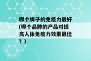 哪个牌子的免疫力最好(哪个品牌的产品对提高人体免疫力效果最佳？)