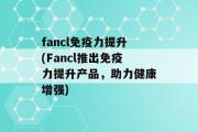 fancl免疫力提升(Fancl推出免疫力提升产品，助力健康增强)