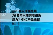 gnc 老人增强免疫力(老年人如何增强免疫力？GNC产品来帮忙！)