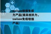 swisee增强免疫力产品(提高抵抗力，swisee免疫增强产品)