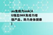 au免疫力imk(AU推出IMK免疫力增强产品，助力身体健康)