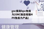 gnc提高hpv免疫力(GNC推出增强HPV免疫力产品)