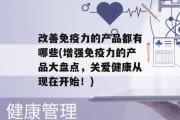 改善免疫力的产品都有哪些(增强免疫力的产品大盘点，关爱健康从现在开始！)