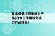 日本保健增强免疫力产品(日本卫生增强免疫力产品推荐)