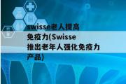 swisse老人提高免疫力(Swisse推出老年人强化免疫力产品)