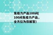 免疫力产品100问(100问免疫力产品，全方位为你解答)