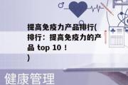 提高免疫力产品排行(排行：提高免疫力的产品 top 10 ！)