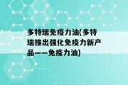 多特瑞免疫力油(多特瑞推出强化免疫力新产品——免疫力油)