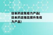 日本药店免疫力产品(日本药店推出提升免疫力产品)