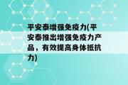 平安泰增强免疫力(平安泰推出增强免疫力产品，有效提高身体抵抗力)