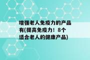 增强老人免疫力的产品有(提高免疫力！8个适合老人的健康产品)