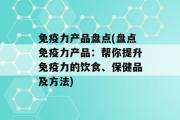 免疫力产品盘点(盘点免疫力产品：帮你提升免疫力的饮食、保健品及方法)