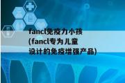 fancl免疫力小孩(fancl专为儿童设计的免疫增强产品)