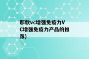 那款vc增强免疫力VC增强免疫力产品的推荐)