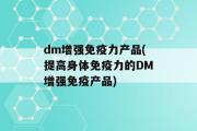 dm增强免疫力产品(提高身体免疫力的DM增强免疫产品)