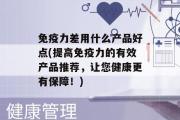 免疫力差用什么产品好点(提高免疫力的有效产品推荐，让您健康更有保障！)