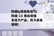 韩国lg增强免疫力(韩国 LG 推出增强免疫力产品，助力身体健康)