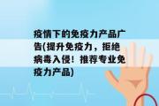 疫情下的免疫力产品广告(提升免疫力，拒绝病毒入侵！推荐专业免疫力产品)