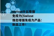 swisse什么增强免疫力(Swisse推出增强免疫力产品：新品上市！