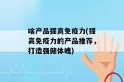 啥产品提高免疫力(提高免疫力的产品推荐，打造强健体魄)