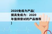 2020免疫力产品(提高免疫力：2020年值得尝试的产品推荐)