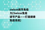 swisse调节免疫力(Swisse免疫调节产品——打造健康免疫系统)