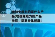 增加免疫力的是什么产品(增强免疫力的产品推荐，提高身体健康！)