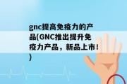 gnc提高免疫力的产品(GNC推出提升免疫力产品，新品上市！)