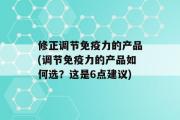 修正调节免疫力的产品(调节免疫力的产品如何选？这是6点建议)