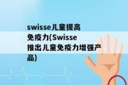 swisse儿童提高免疫力(Swisse推出儿童免疫力增强产品)