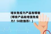 增长免疫力产品有哪些(哪些产品能增强免疫力？50款推荐！)