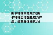 斯卡特提高免疫力(斯卡特推出增强免疫力产品，提高身体抵抗力)