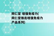 同仁堂 增强免疫力(同仁堂推出增强免疫力产品系列)