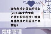 增加免疫力蛋白粉排名(2021年十大免疫力蛋白粉排行榜：增强身体免疫力的首选产品推荐)