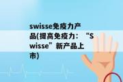 swisse免疫力产品(提高免疫力：“Swisse”新产品上市)