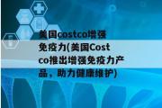 美国costco增强免疫力(美国Costco推出增强免疫力产品，助力健康维护)